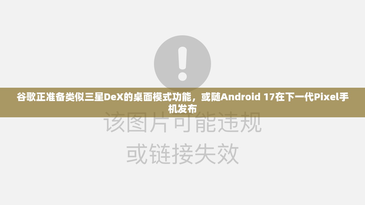 谷歌正准备类似三星DeX的桌面模式功能，或随Android 17在下一代Pixel手机发布