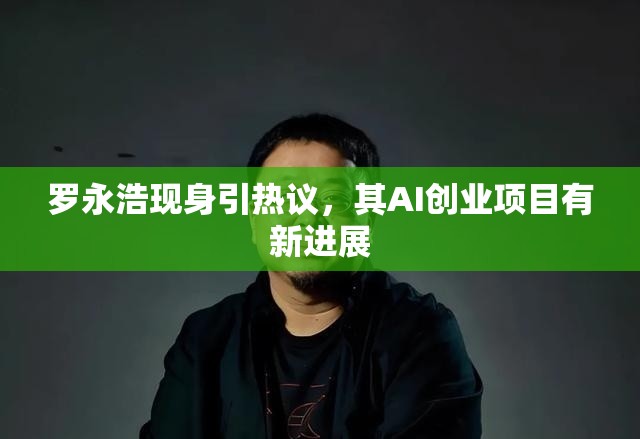 罗永浩现身引热议，其AI创业项目有新进展
