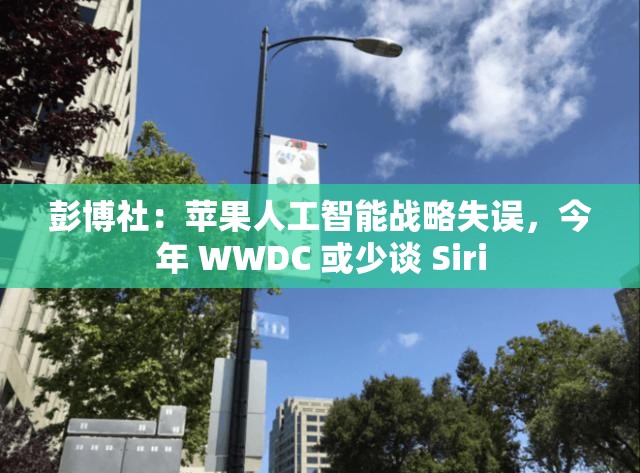 彭博社：苹果人工智能战略失误，今年 WWDC 或少谈 Siri