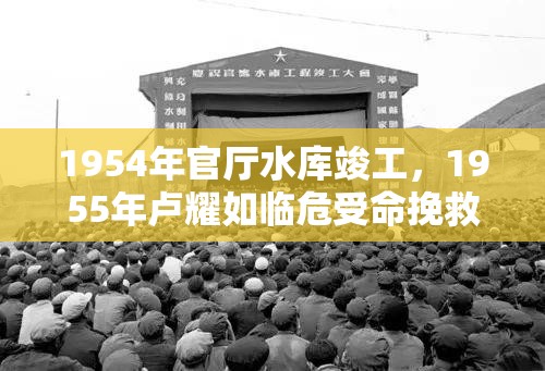 1954年官厅水库竣工，1955年卢耀如临危受命挽救水利安危