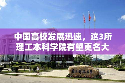 中国高校发展迅速，这3所理工本科学院有望更名大学可捡漏