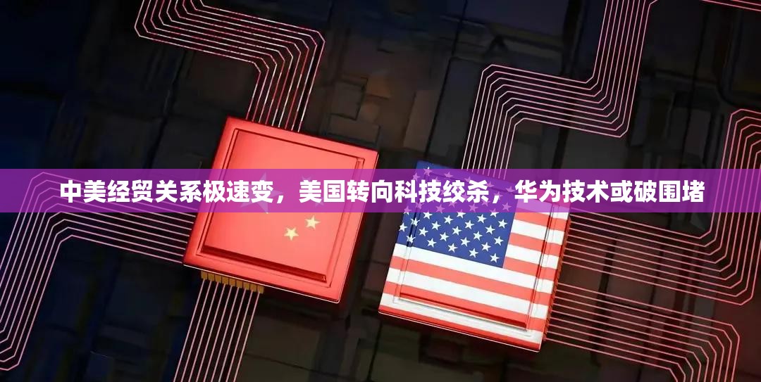 中美经贸关系极速变，美国转向科技绞杀，华为技术或破围堵
