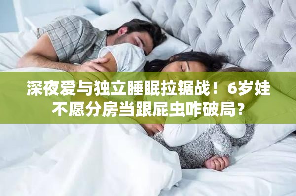 深夜爱与独立睡眠拉锯战！6岁娃不愿分房当跟屁虫咋破局？