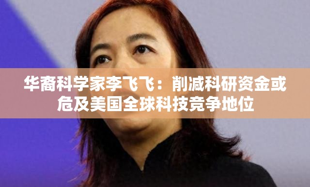 华裔科学家李飞飞:削减科研资金或危及美国全球科技竞争地位
