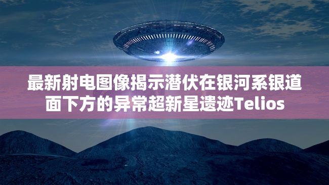 最新射电图像揭示潜伏在银河系银道面下方的异常超新星遗迹Telios