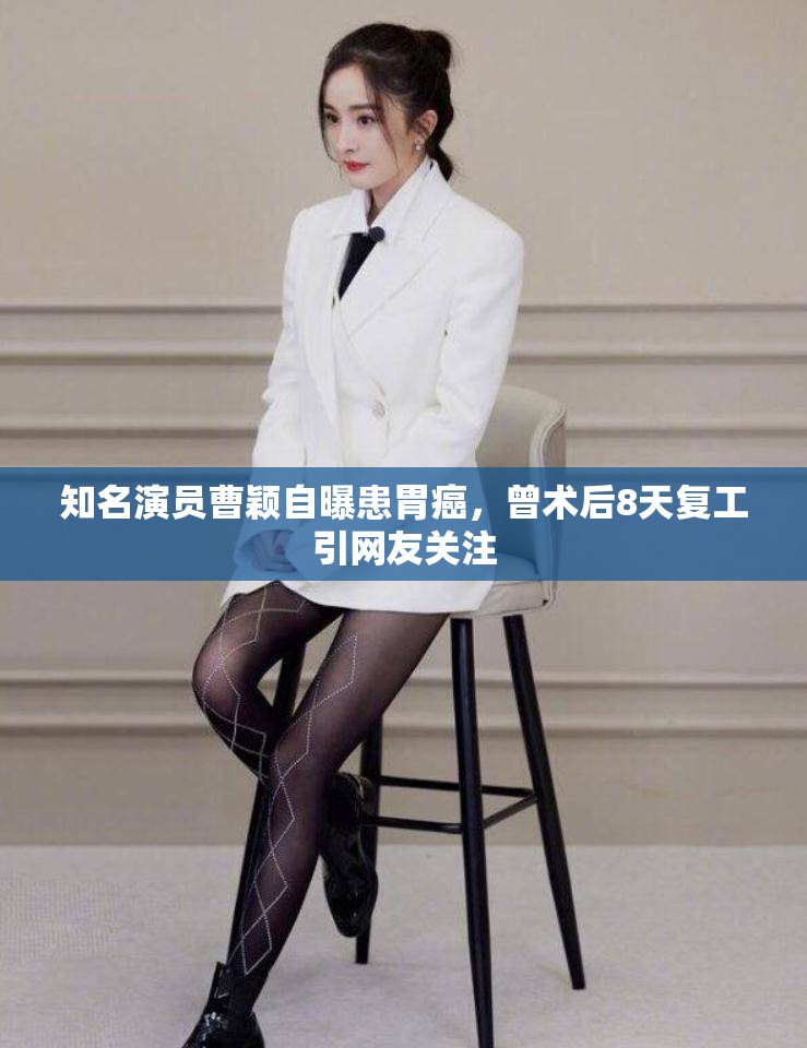 知名演员曹颖自曝患胃癌，曾术后8天复工引网友关注