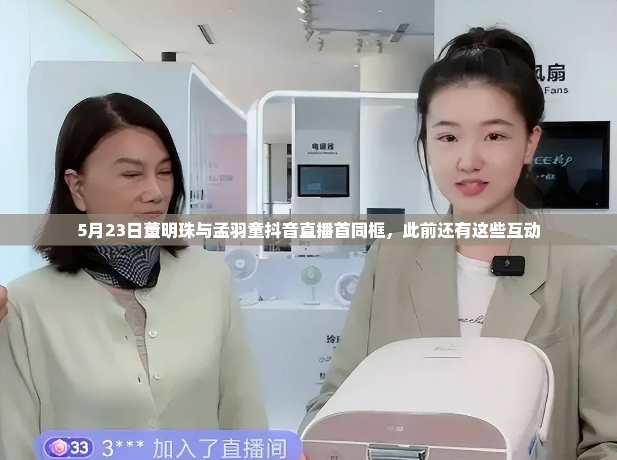 5月23日董明珠与孟羽童抖音直播首同框，此前还有这些互动