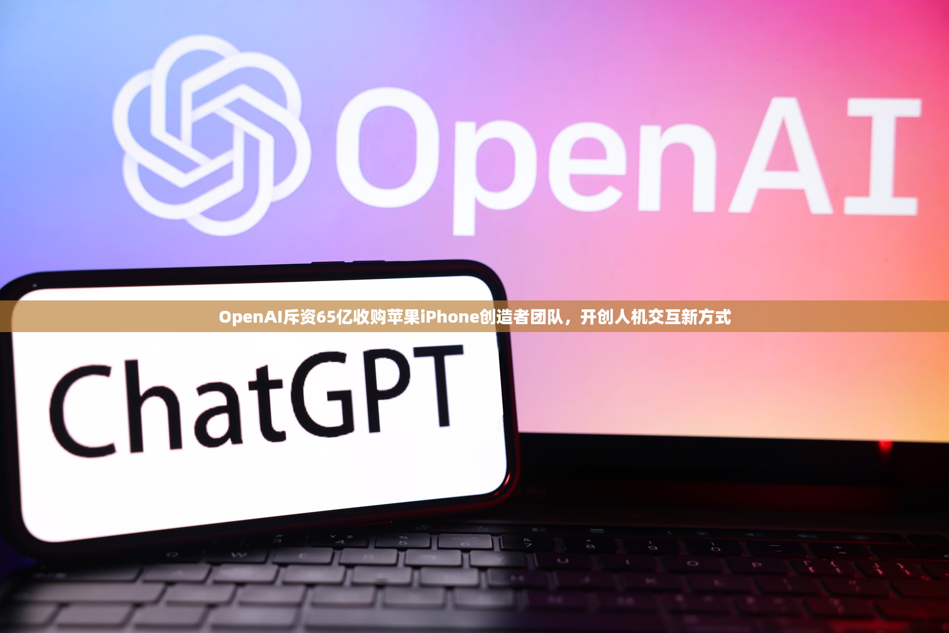 OpenAI斥资65亿收购苹果iPhone创造者团队，开创人机交互新方式