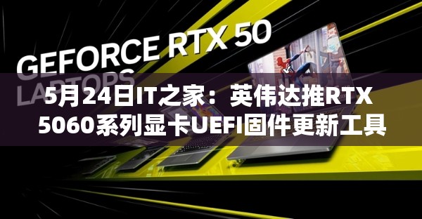 5月24日IT之家：英伟达推RTX 5060系列显卡UEFI固件更新工具v2.0
