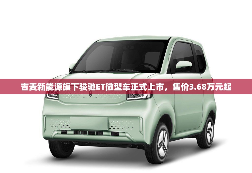 吉麦新能源旗下骏驰ET微型车正式上市，售价3.68万元起