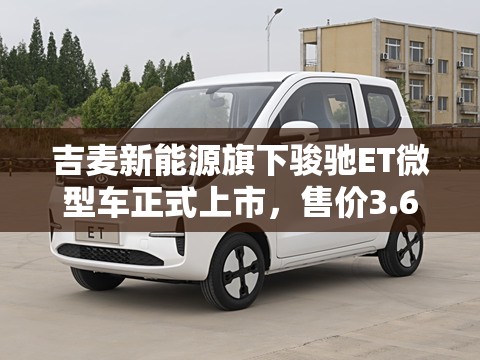 吉麦新能源旗下骏驰ET微型车正式上市，售价3.68万元起