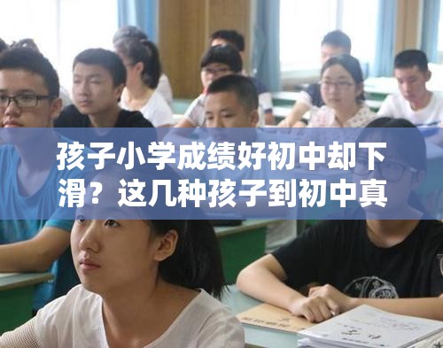 孩子小学成绩好初中却下滑？这几种孩子到初中真难跟上