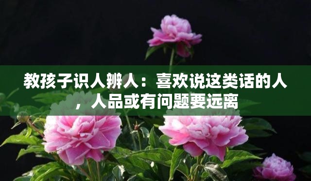 教孩子识人辨人：喜欢说这类话的人，人品或有问题要远离