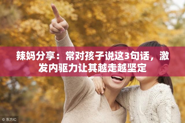 辣妈分享：常对孩子说这3句话，激发内驱力让其越走越坚定