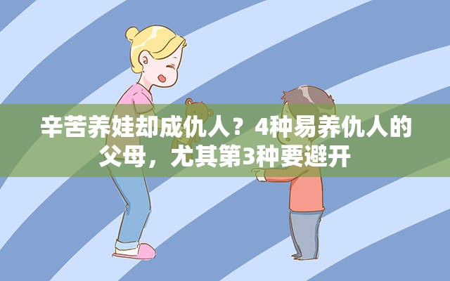 辛苦养娃却成仇人？4种易养仇人的父母，尤其第3种要避开