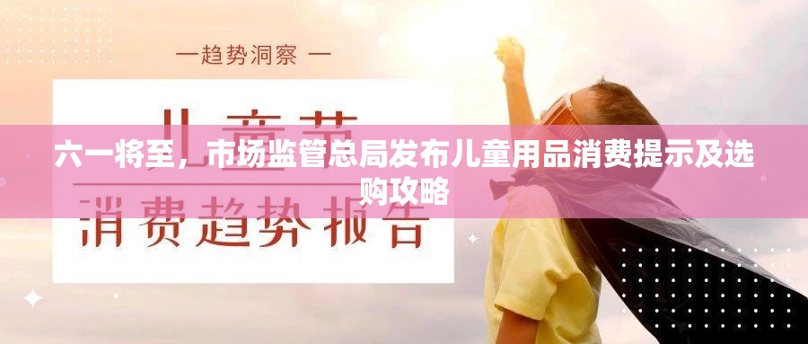 六一将至，市场监管总局发布儿童用品消费提示及选购攻略