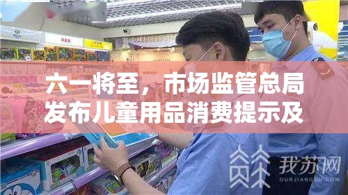 六一将至，市场监管总局发布儿童用品消费提示及选购攻略