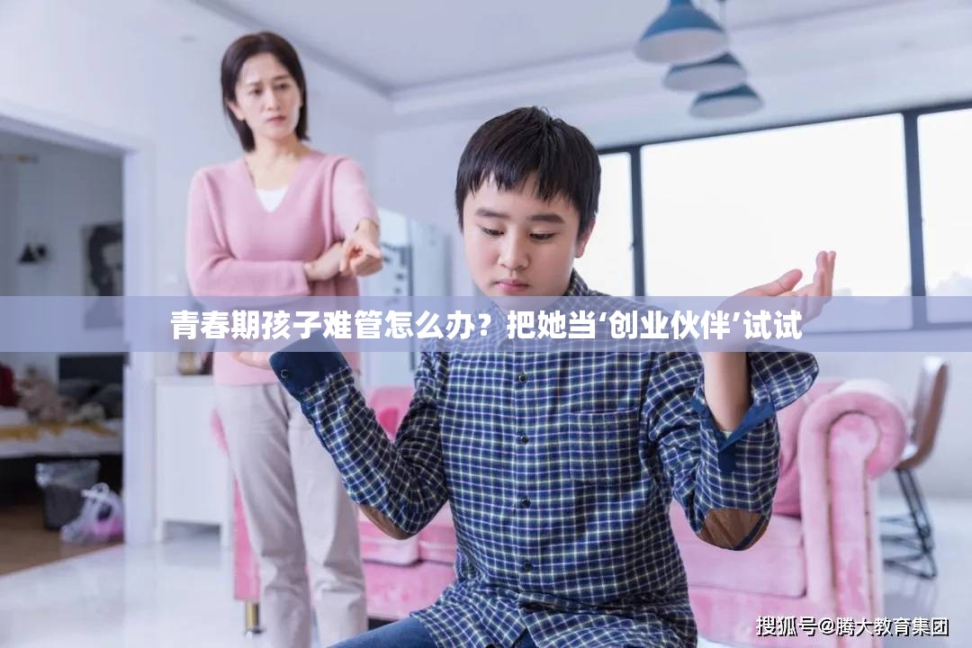 青春期孩子难管怎么办？把她当‘创业伙伴’试试