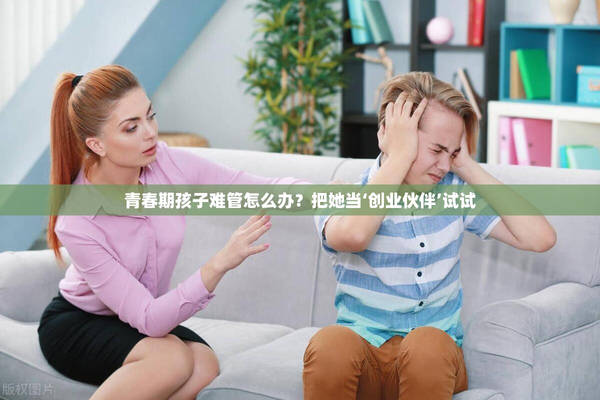 青春期孩子难管怎么办？把她当‘创业伙伴’试试