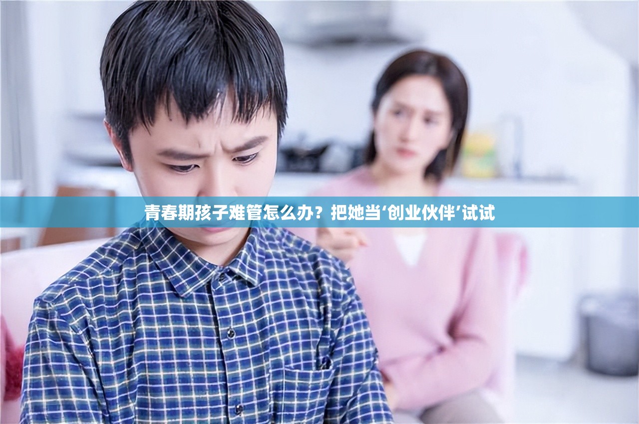 青春期孩子难管怎么办？把她当‘创业伙伴’试试