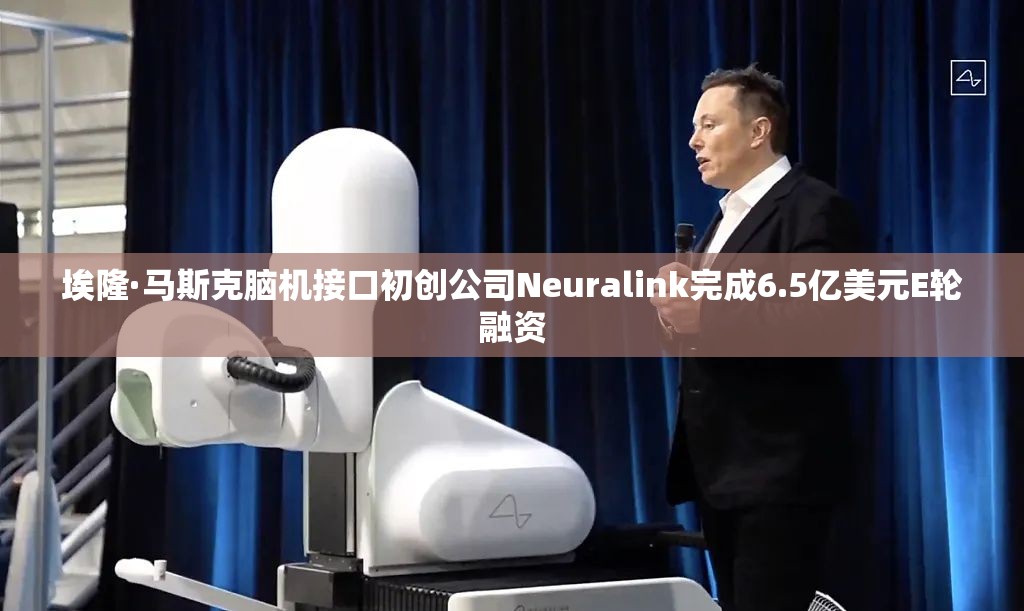 埃隆·马斯克脑机接口初创公司Neuralink完成6.5亿美元E轮融资