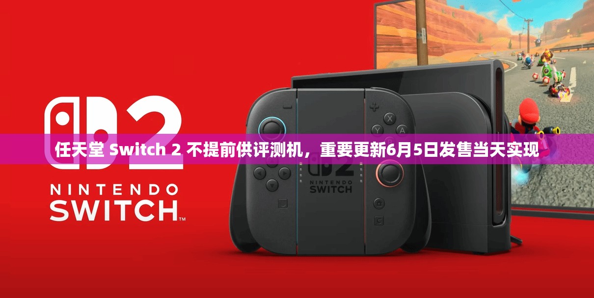 任天堂 Switch 2 不提前供评测机，重要更新6月5日发售当天实现