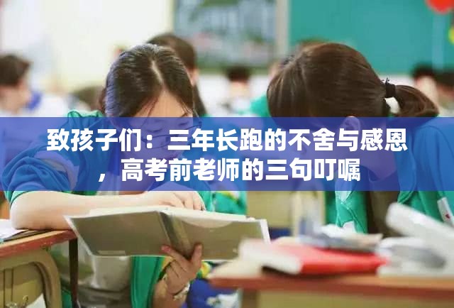 致孩子们：三年长跑的不舍与感恩，高考前老师的三句叮嘱