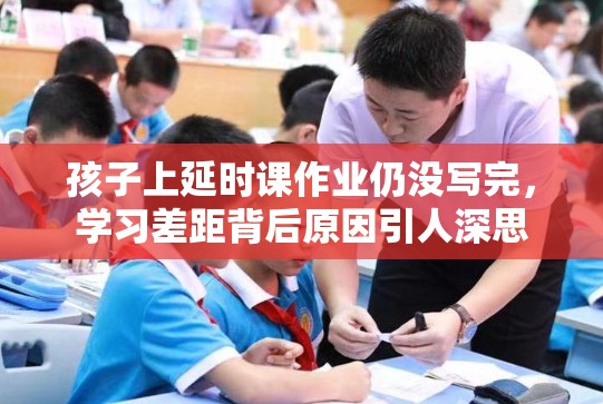 孩子上延时课作业仍没写完，学习差距背后原因引人深思