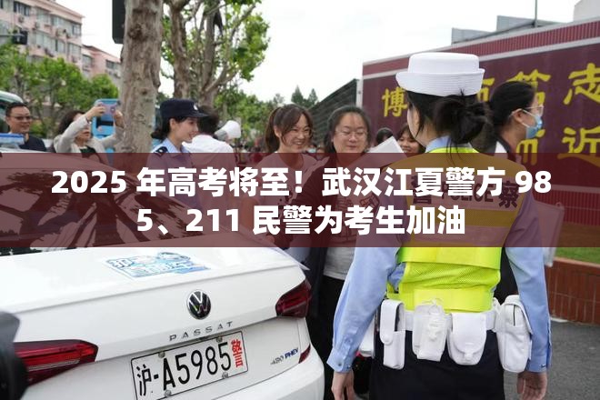 2025 年高考将至！武汉江夏警方 985、211 民警为考生加油