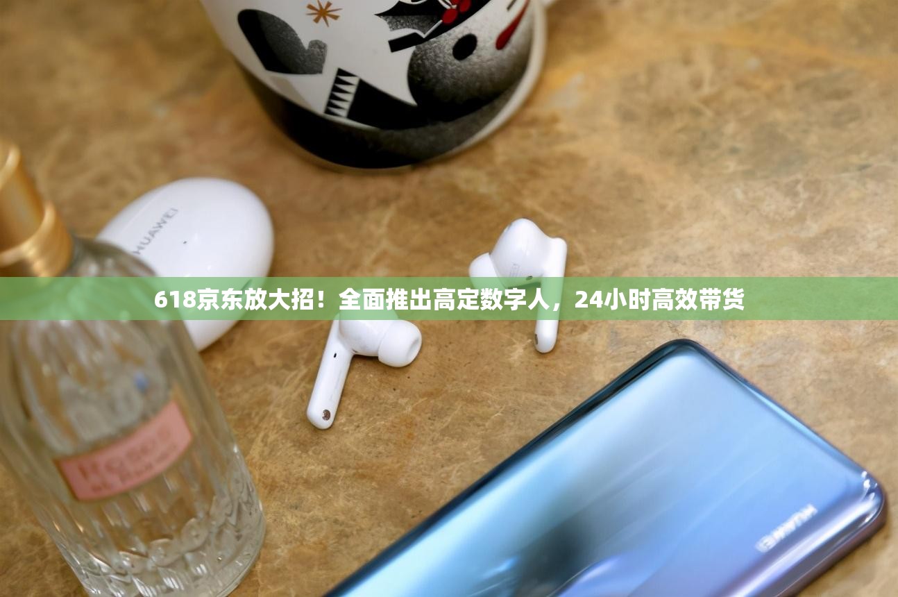 618京东放大招！全面推出高定数字人，24小时高效带货