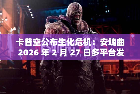 卡普空公布生化危机：安魂曲 2026 年 2 月 27 日多平台发售