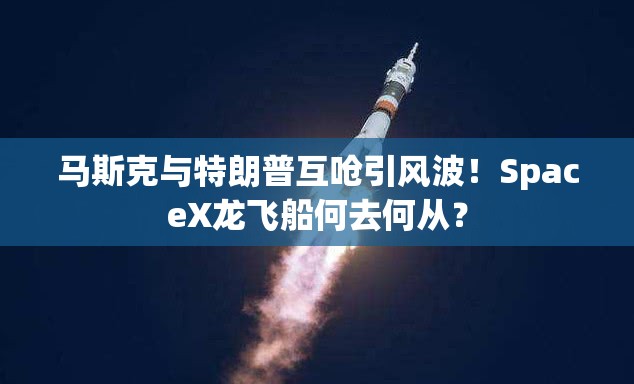 马斯克与特朗普互呛引风波！SpaceX龙飞船何去何从？