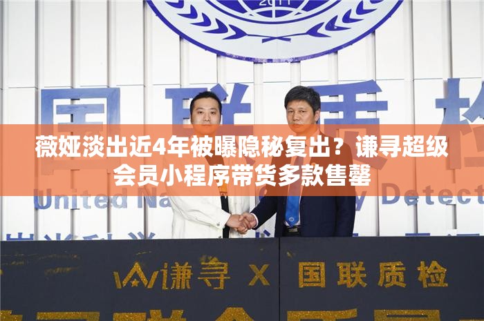 薇娅淡出近4年被曝隐秘复出？谦寻超级会员小程序带货多款售罄