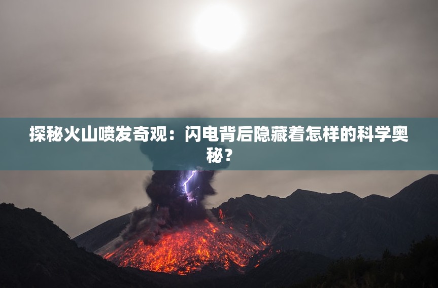 探秘火山喷发奇观：闪电背后隐藏着怎样的科学奥秘？