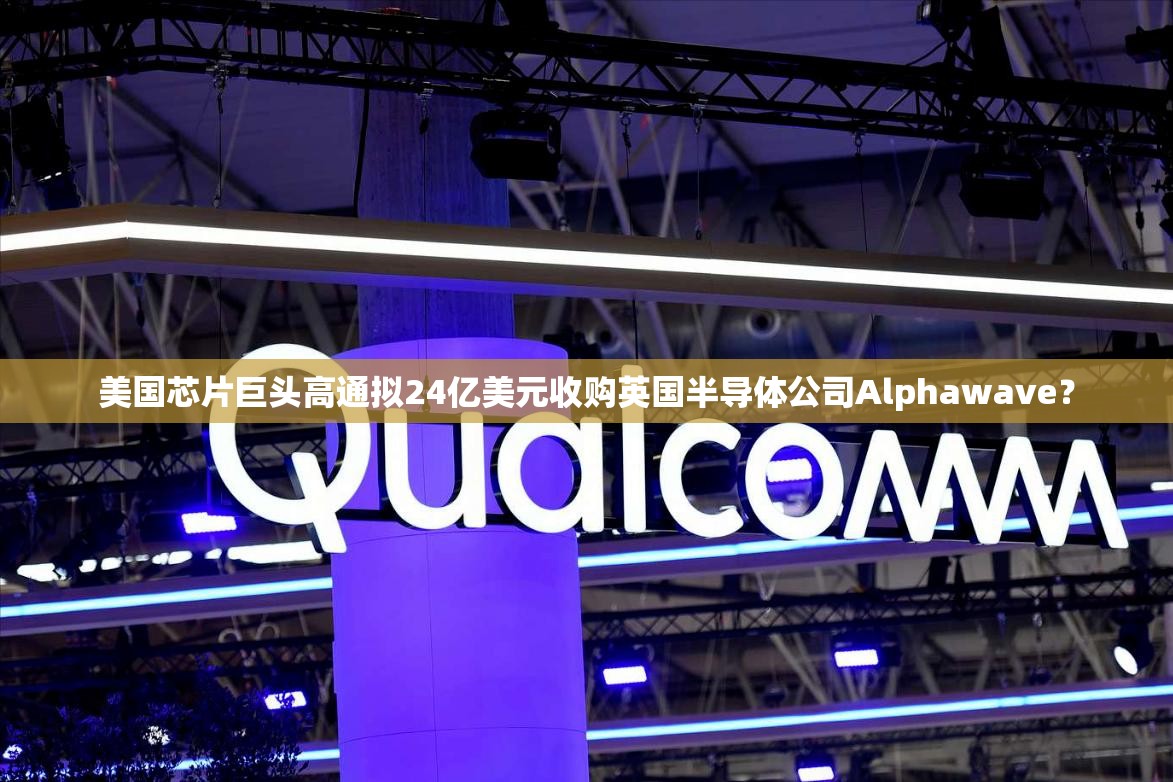 美国芯片巨头高通拟24亿美元收购英国半导体公司Alphawave？